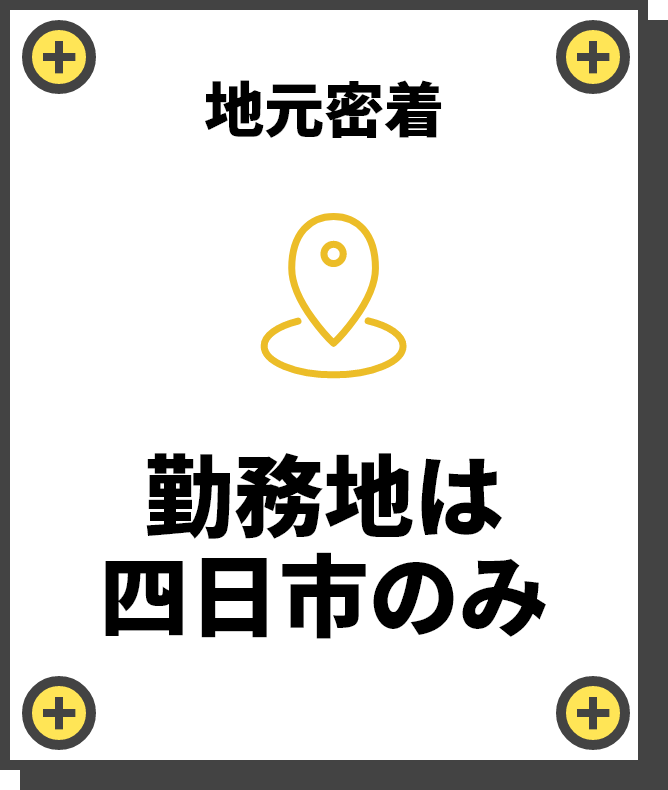 地元密着　勤務地は
        四日市のみ